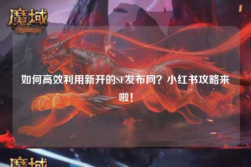如何高效利用新開(kāi)的SF發(fā)布網(wǎng)？小紅書(shū)攻略來(lái)啦！