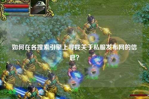 如何在各搜索引擎上尋找關(guān)于私服發(fā)布網(wǎng)的信息？