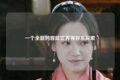 一個(gè)全新的冒險(xiǎn)世界等你來探索