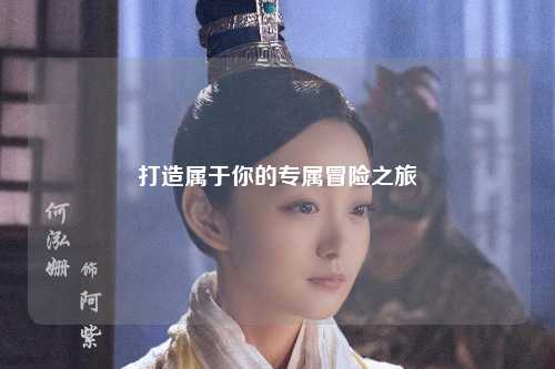 打造屬于你的專屬冒險(xiǎn)之旅