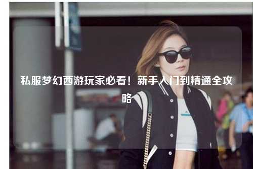 私服夢(mèng)幻西游玩家必看！新手入門(mén)到精通全攻略