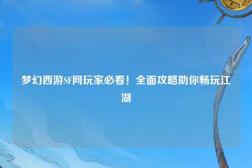 夢(mèng)幻西游SF網(wǎng)玩家必看！全面攻略助你暢玩江湖
