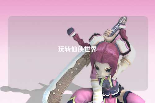 玩轉(zhuǎn)仙俠世界