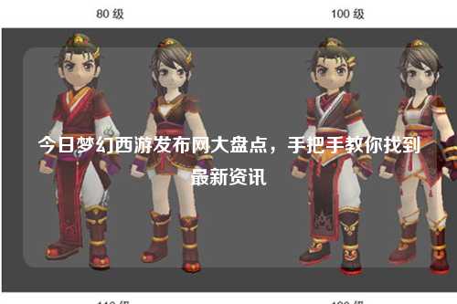 今日夢(mèng)幻西游發(fā)布網(wǎng)大盤點(diǎn)，手把手教你找到最新資訊