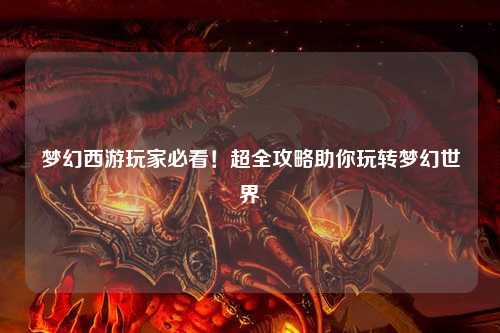 夢幻西游玩家必看！超全攻略助你玩轉(zhuǎn)夢幻世界