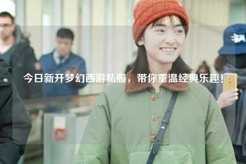 今日新開(kāi)夢(mèng)幻西游私服，帶你重溫經(jīng)典樂(lè)趣！