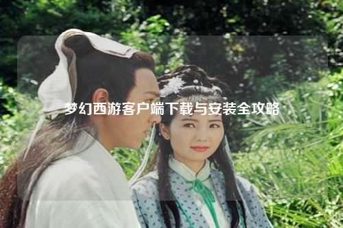 夢(mèng)幻西游客戶端下載與安裝全攻略