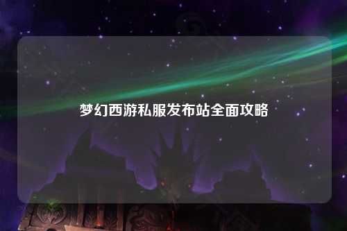 夢(mèng)幻西游私服發(fā)布站全面攻略