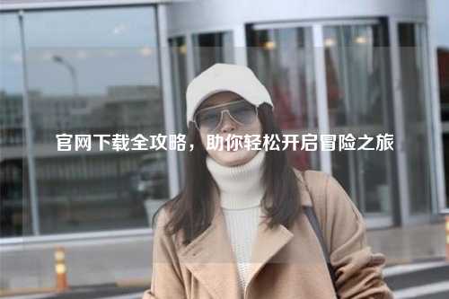 官網(wǎng)下載全攻略，助你輕松開啟冒險(xiǎn)之旅