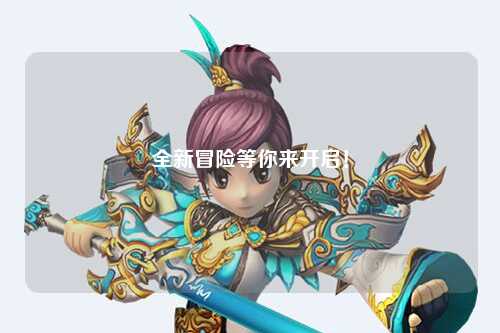 全新冒險(xiǎn)等你來(lái)開(kāi)啟！