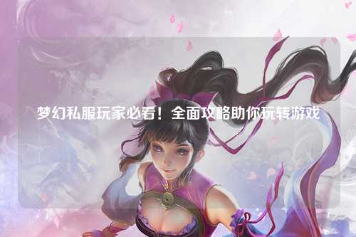 夢(mèng)幻私服玩家必看！全面攻略助你玩轉(zhuǎn)游戲