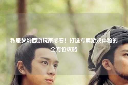 私服夢幻西游玩家必看！打造專屬游戲體驗的全方位攻略