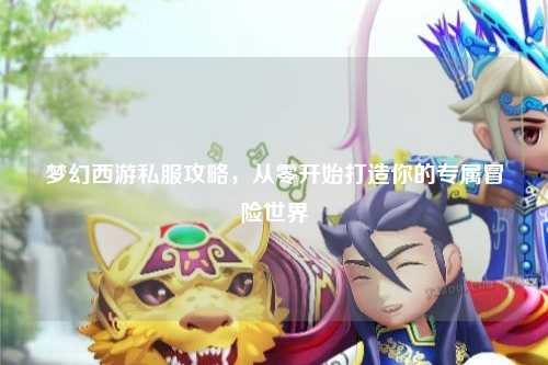 夢幻西游私服攻略，從零開始打造你的專屬冒險世界