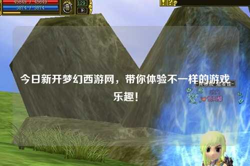 今日新開夢幻西游網(wǎng)，帶你體驗不一樣的游戲樂趣！