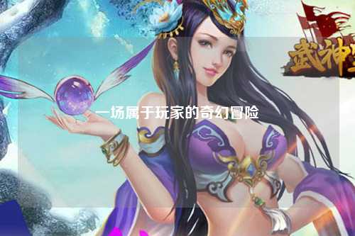 一場(chǎng)屬于玩家的奇幻冒險(xiǎn)