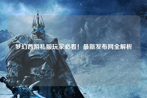 夢幻西游私服玩家必看！最新發(fā)布網(wǎng)全解析