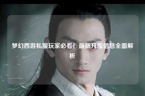 夢(mèng)幻西游私服玩家必看！最新開服信息全面解析