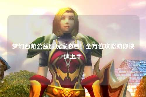 夢(mèng)幻西游公益服玩家必看！全方位攻略助你快速上手