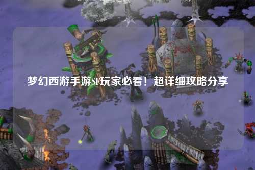 夢幻西游手游SF玩家必看！超詳細攻略分享