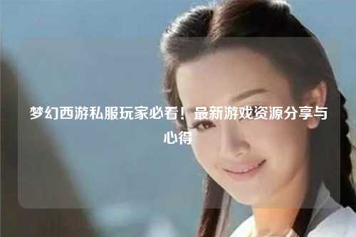 夢幻西游私服玩家必看！最新游戲資源分享與心得