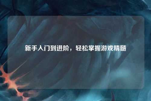 新手入門到進(jìn)階，輕松掌握游戲精髓