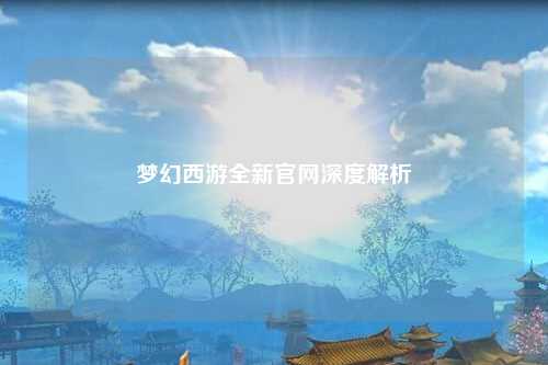 夢幻西游全新官網(wǎng)深度解析
