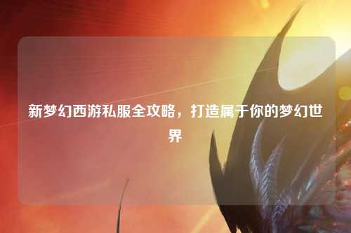 新夢幻西游私服全攻略，打造屬于你的夢幻世界