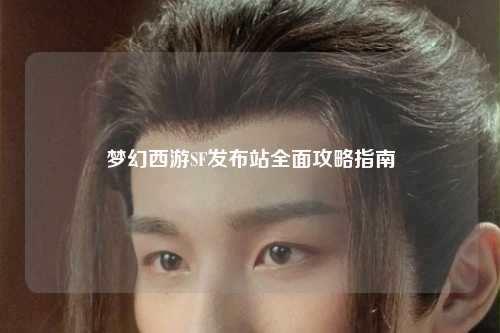夢幻西游SF發(fā)布站全面攻略指南