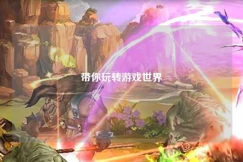 帶你玩轉(zhuǎn)游戲世界