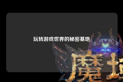 玩轉(zhuǎn)游戲世界的秘密基地