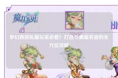 夢幻西游私服玩家必看！打造專屬服務(wù)器的全方位攻略