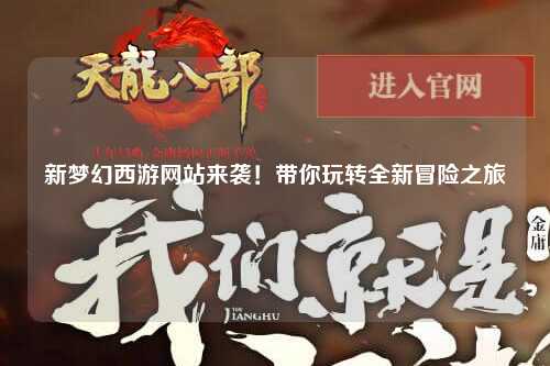 新夢(mèng)幻西游網(wǎng)站來(lái)襲！帶你玩轉(zhuǎn)全新冒險(xiǎn)之旅