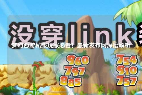 夢幻西游私服玩家必看！最新發(fā)布網(wǎng)深度解析