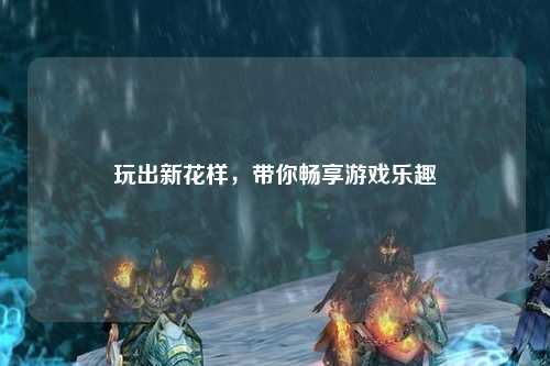 玩出新花樣，帶你暢享游戲樂(lè)趣