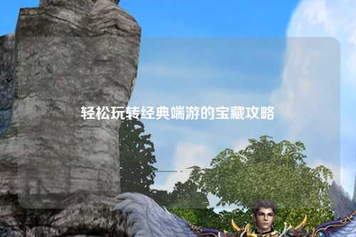 輕松玩轉(zhuǎn)經(jīng)典端游的寶藏攻略