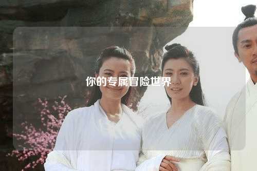 你的專(zhuān)屬冒險(xiǎn)世界