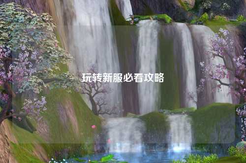 玩轉(zhuǎn)新服必看攻略