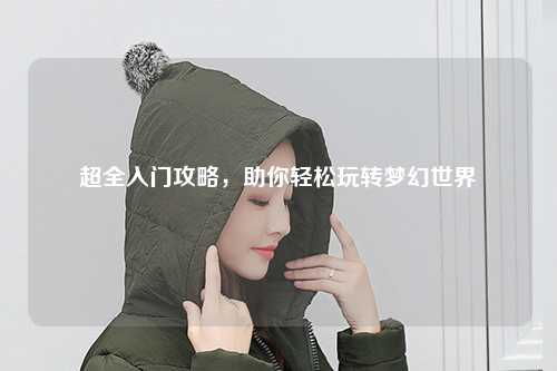 超全入門攻略，助你輕松玩轉(zhuǎn)夢幻世界