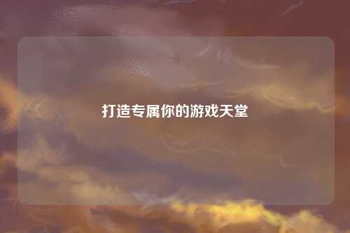 打造專(zhuān)屬你的游戲天堂