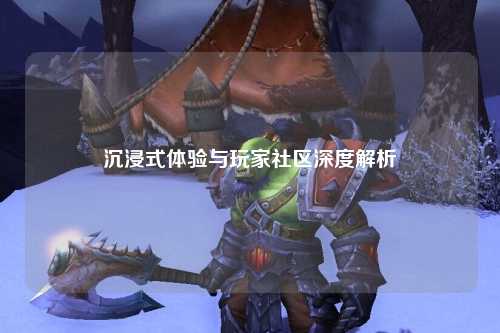 沉浸式體驗(yàn)與玩家社區(qū)深度解析