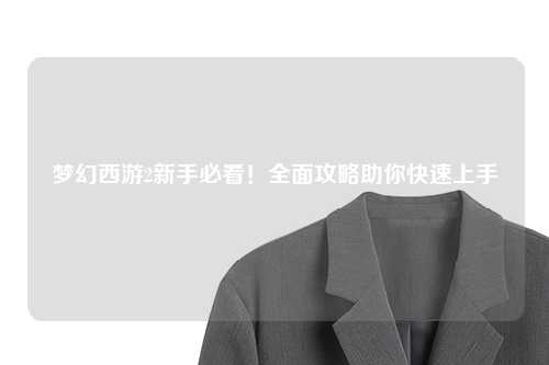 夢(mèng)幻西游2新手必看！全面攻略助你快速上手