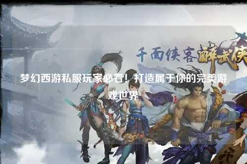 夢幻西游私服玩家必看！打造屬于你的完美游戲世界
