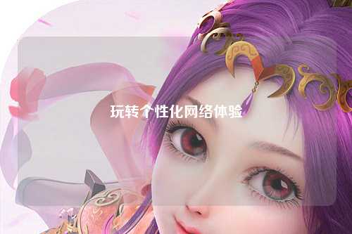 玩轉(zhuǎn)個性化網(wǎng)絡(luò)體驗(yàn)
