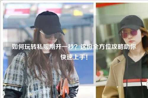 如何玩轉(zhuǎn)私服剛開一秒？這份全方位攻略助你快速上手！