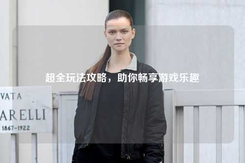 超全玩法攻略，助你暢享游戲樂趣