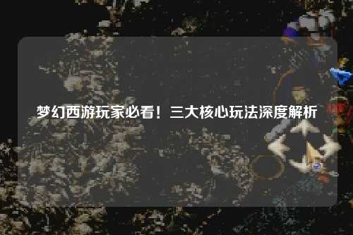 夢(mèng)幻西游玩家必看！三大核心玩法深度解析