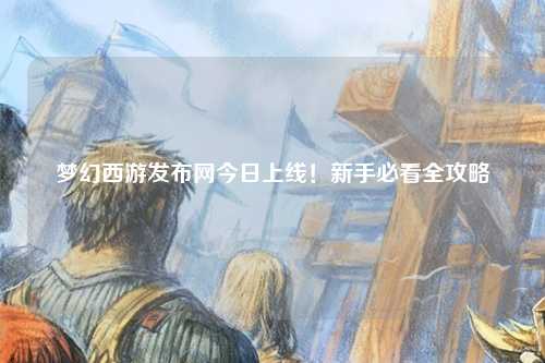 夢幻西游發(fā)布網(wǎng)今日上線！新手必看全攻略