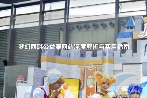 夢幻西游公益服網(wǎng)站深度解析與實用指南