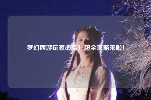 夢幻西游玩家必看！超全攻略來啦！