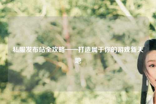 私服發(fā)布站全攻略——打造屬于你的游戲新天地